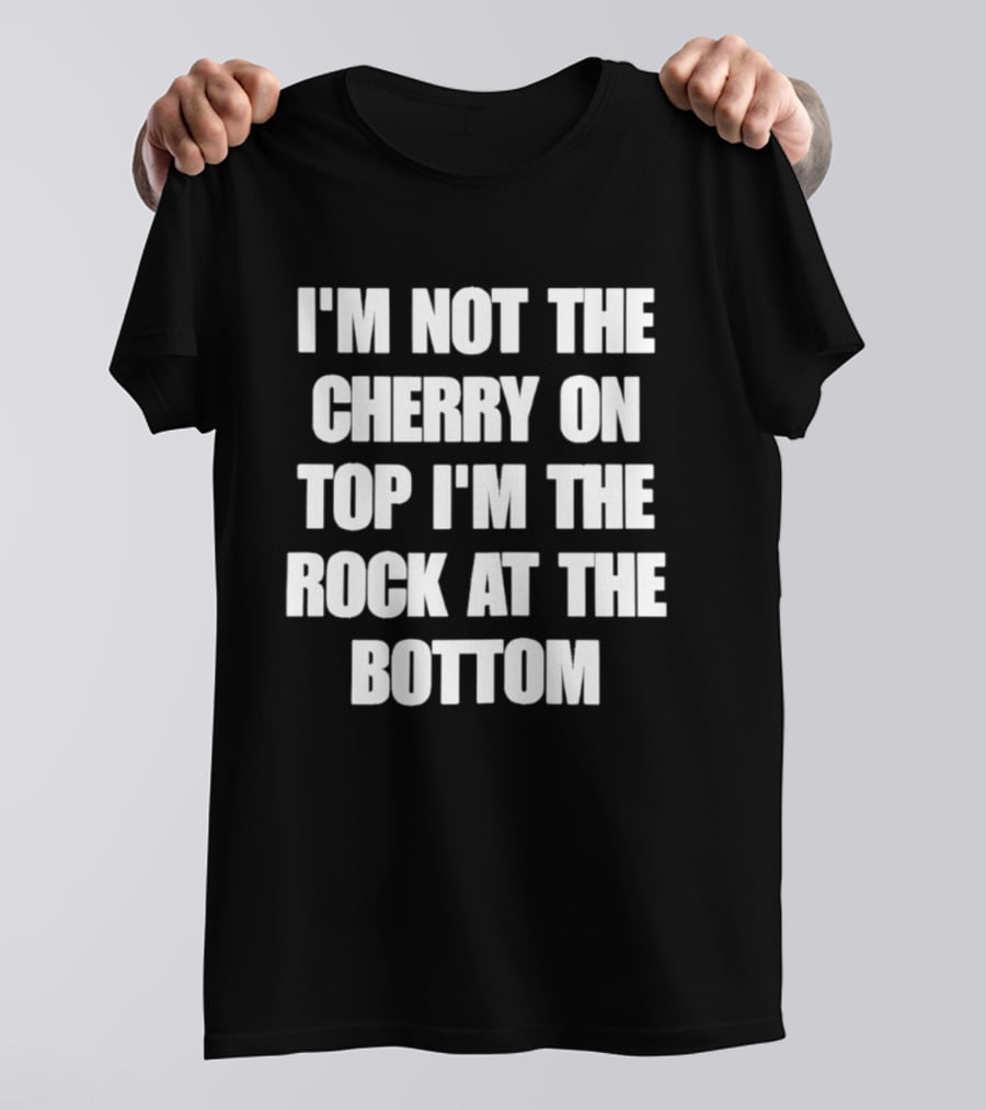 I'm Not The Cherry On Top I'm The Rock At The Bottom T-Shirt