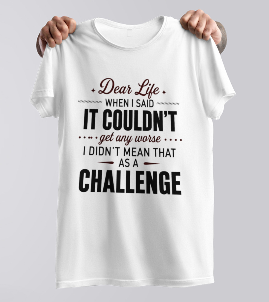 Dear Life When I Said It Couldn't Get Any Worse I Didn't Mean That As A Challenge T-Shirt