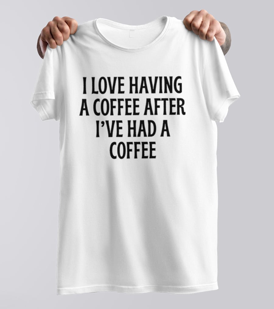 I Love Having A Coffee After I've Had A Coffee Text Phrase T-Shirt