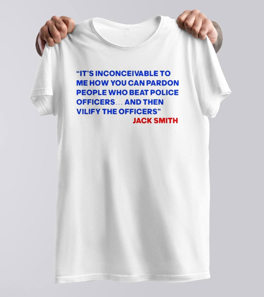 Jack Smith It's Inconceivable To Me How You Can Pardon People Who Beat Police Officers And Then Vilify The Officers T-Shirt