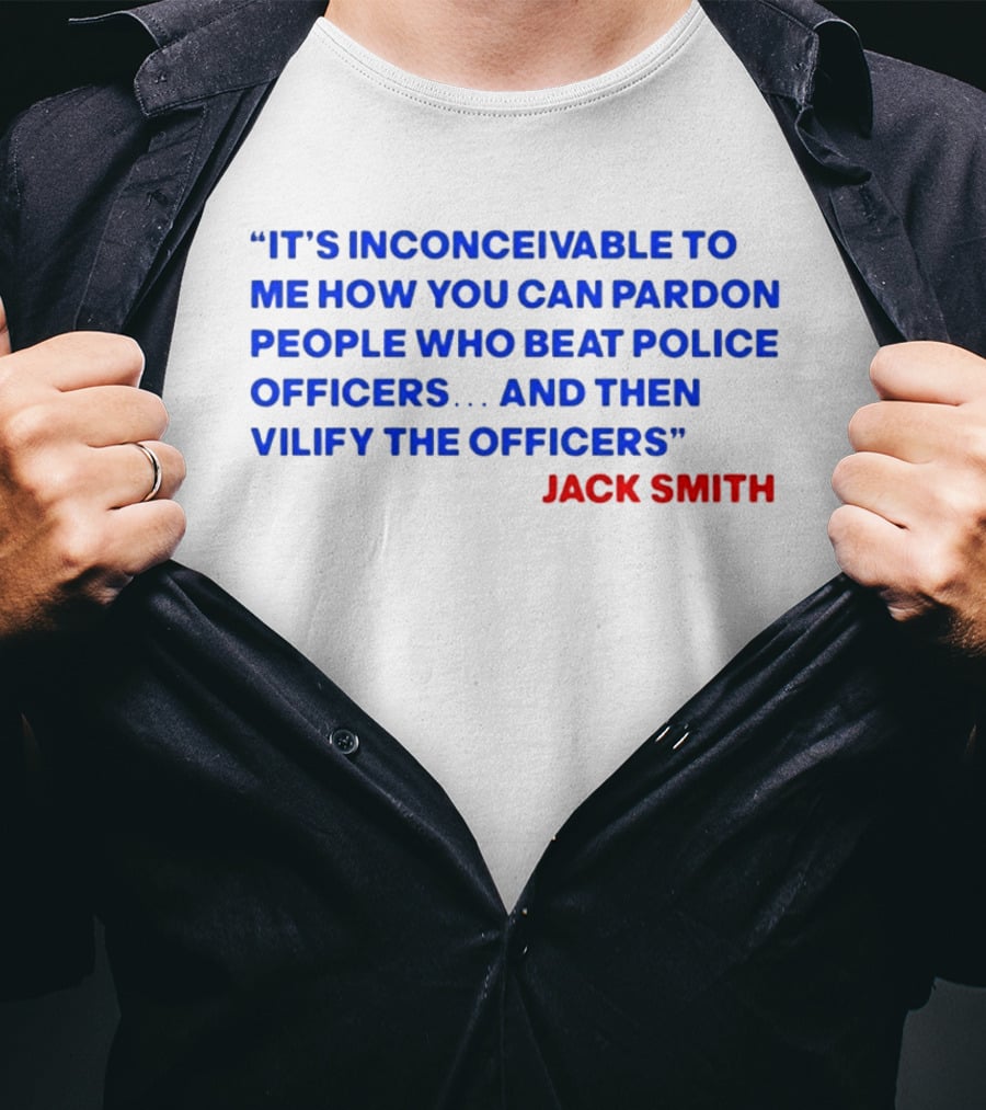 Jack Smith It's Inconceivable To Me How You Can Pardon People Who Beat Police Officers And Then Vilify The Officers T-Shirt