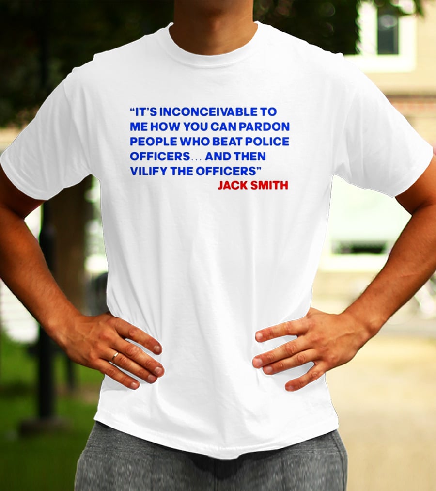 Jack Smith It's Inconceivable To Me How You Can Pardon People Who Beat Police Officers And Then Vilify The Officers T-Shirt