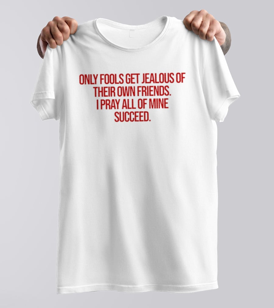 Only Fools Get Jealous Of Their Own Friends I Pray All Of Mine Succeed T-Shirt