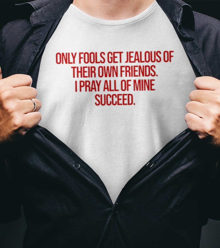 Only Fools Get Jealous Of Their Own Friends I Pray All Of Mine Succeed T-Shirt