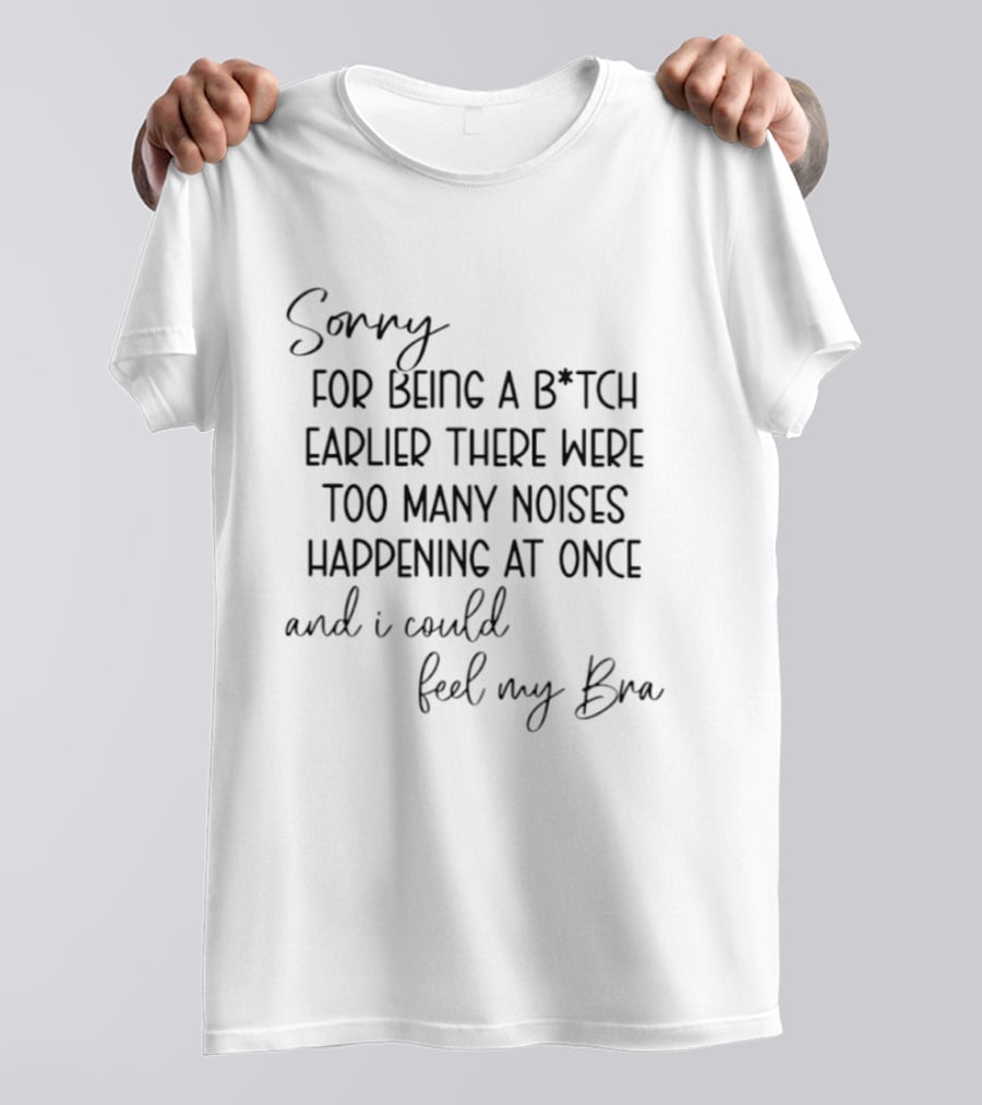 Sorry For Being A Bitch Earlier There Were Too Many Noises Happening At Once And I Could Feel My Bra T-Shirt