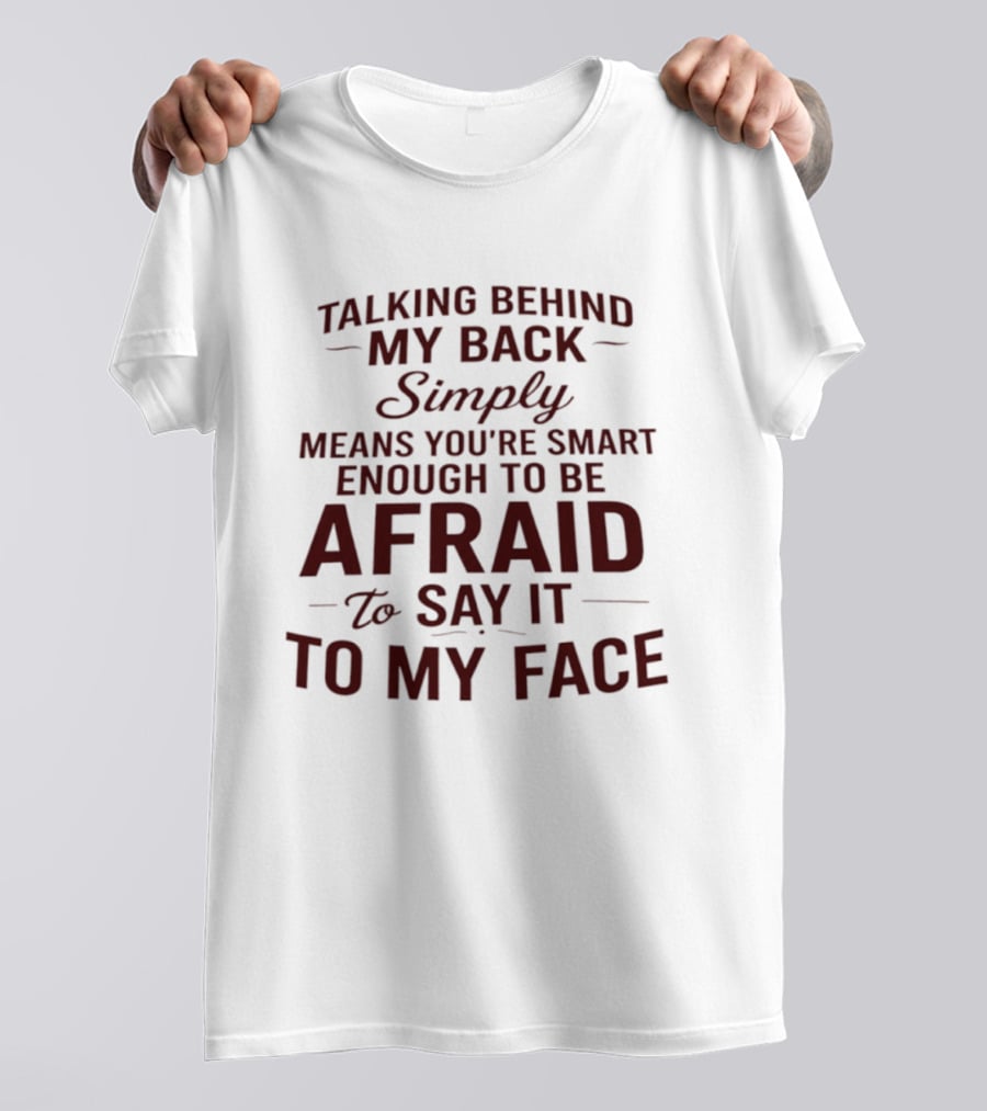Talking Behind My Back Simply Means You're Smart Enough To Be Afraid To Say It To My Face T-Shirt