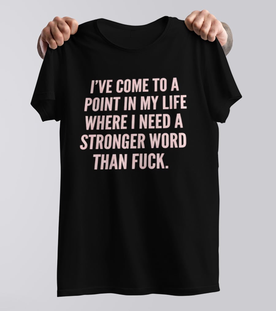 I've Come To A Point In My Life Where I Need A Stronger Word Than Fuck T-Shirt