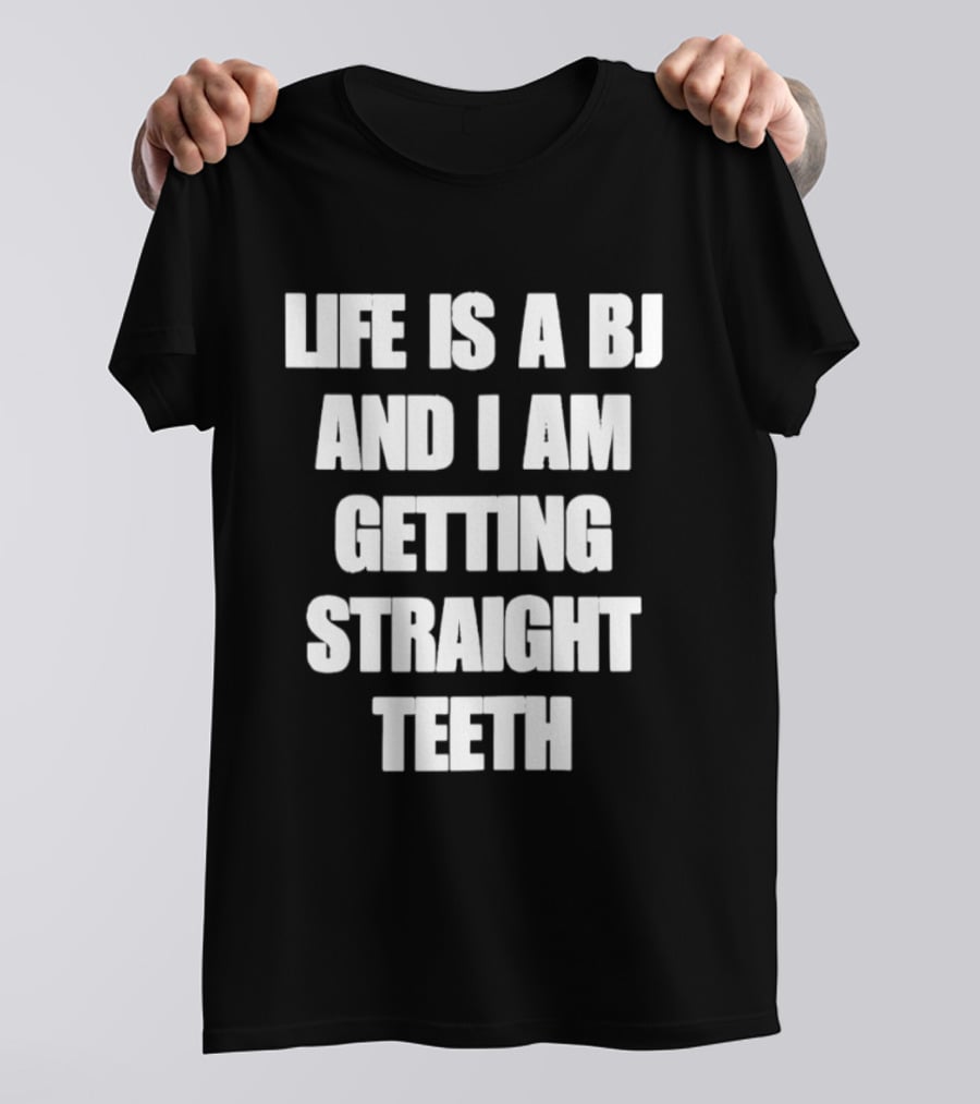 Life Is A BJ And I Am Getting Straight Teeth T-Shirt