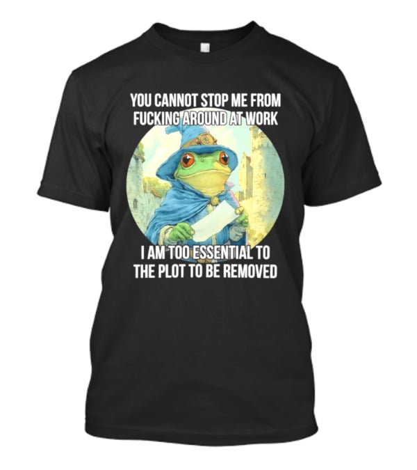 You Cannot Stop Me From F***ing Around At Work I Am Too Essential To The Plot Frog Wizard T-Shirt