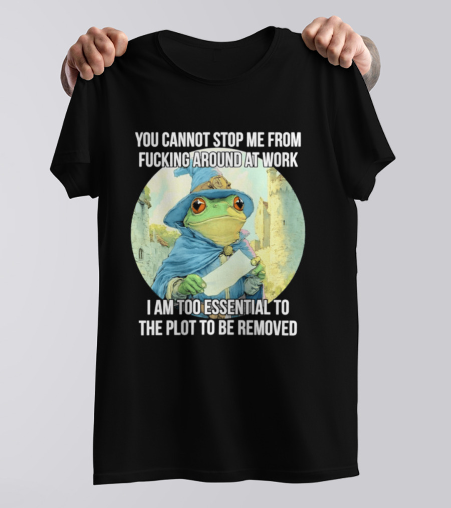 You Cannot Stop Me From F***ing Around At Work I Am Too Essential To The Plot Frog Wizard T-Shirt