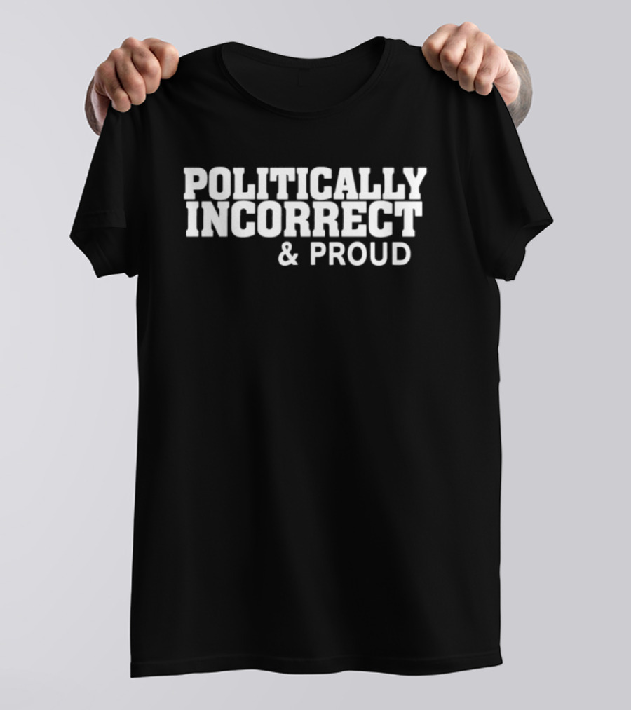 Politically Incorrect And Proud Bold Statement Trend T-Shirt
