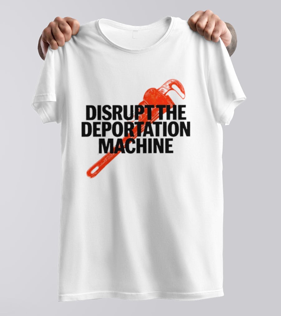 Disrupt The Deportation Machine Wrench Activism Message T-Shirt
