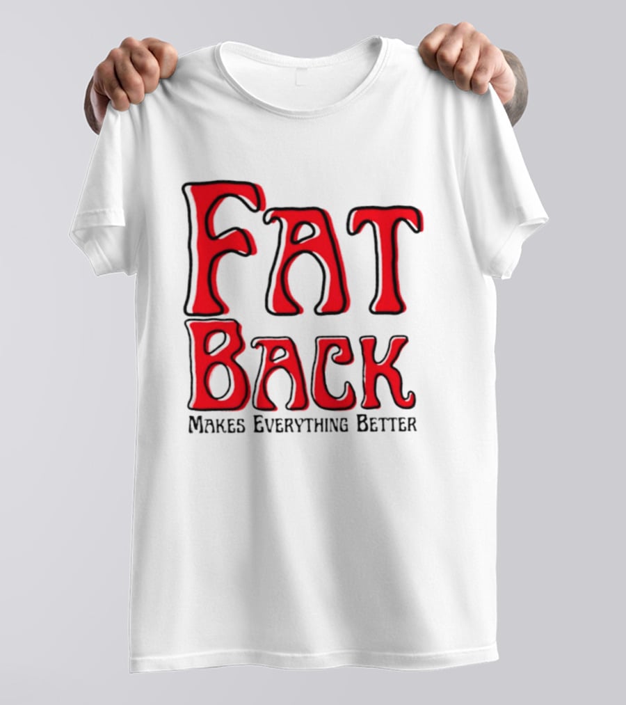 Fat Back Makes Everything Better T-Shirt