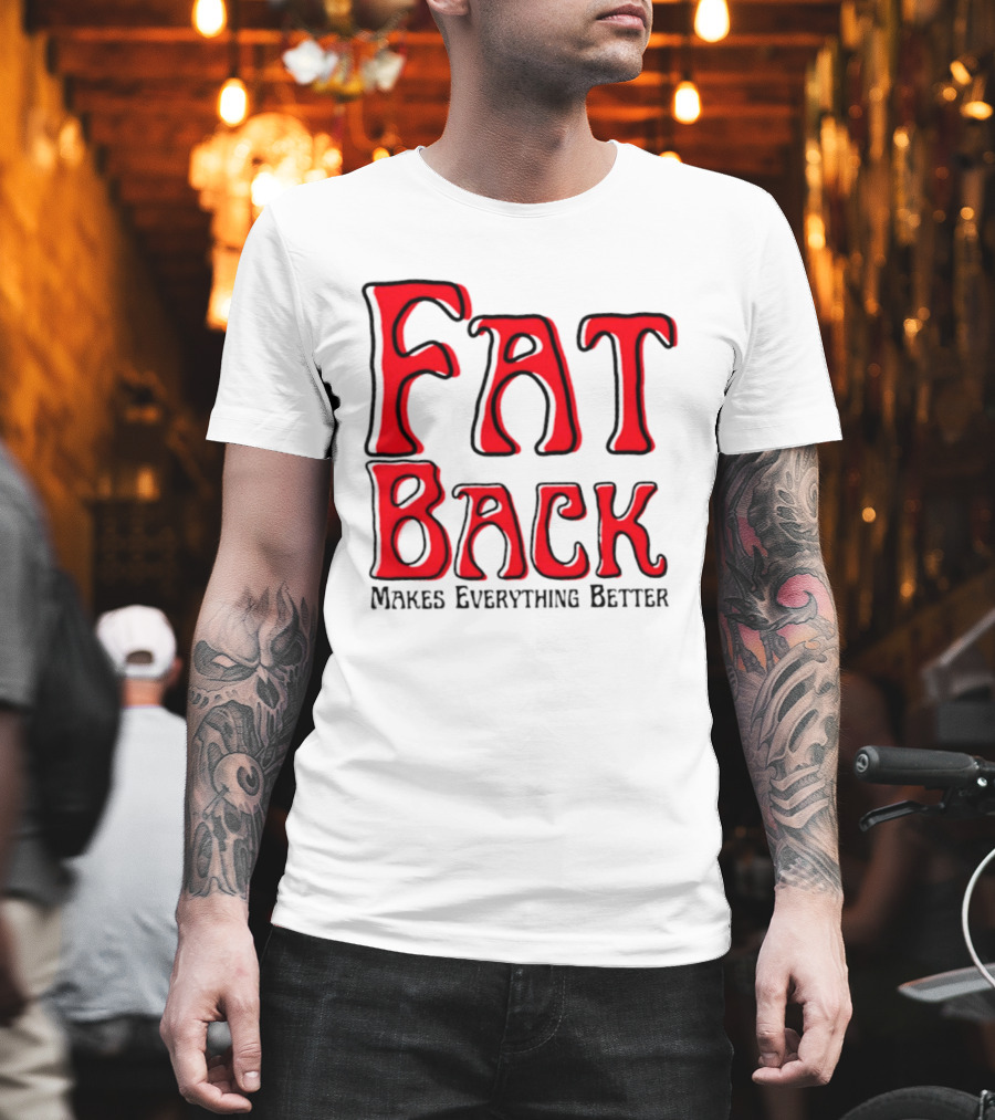 Fat Back Makes Everything Better T-Shirt