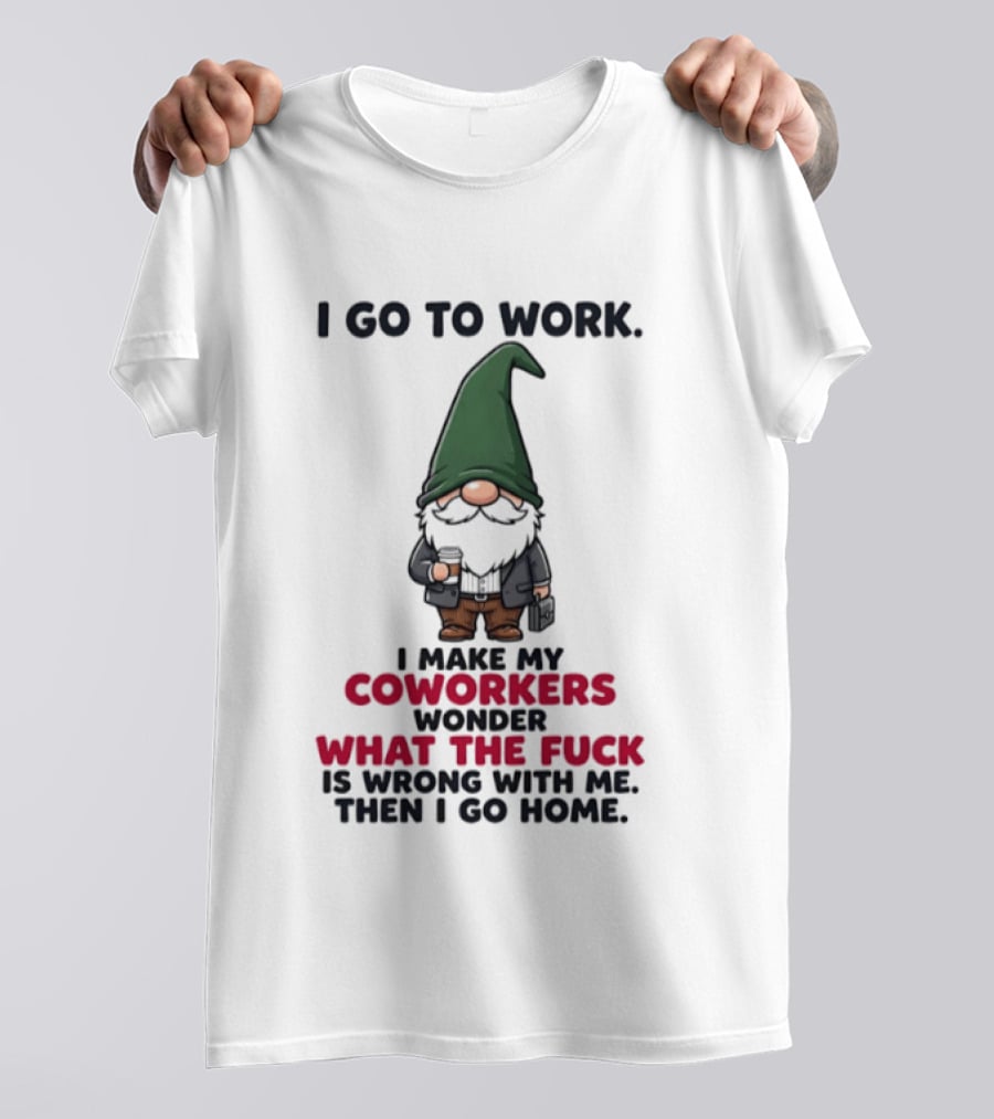 Gnome I Go To Work Make My Coworkers Wonder What The Fuck Is Wrong Then I Go Home T-Shirt