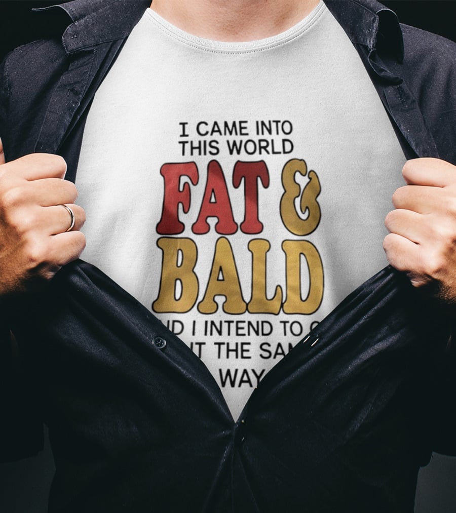 I Came Into This World Fat And Bald And I Intend To Go Out The Same Way T-Shirt