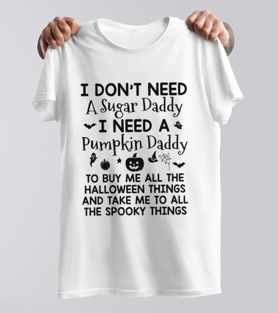 I Don't Need A Sugar Daddy I Need A Pumpkin Daddy To Buy Me All The Halloween Things And Take Me To All The Spooky Things T-Shirt