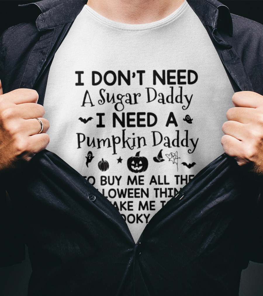 I Don't Need A Sugar Daddy I Need A Pumpkin Daddy To Buy Me All The Halloween Things And Take Me To All The Spooky Things T-Shirt