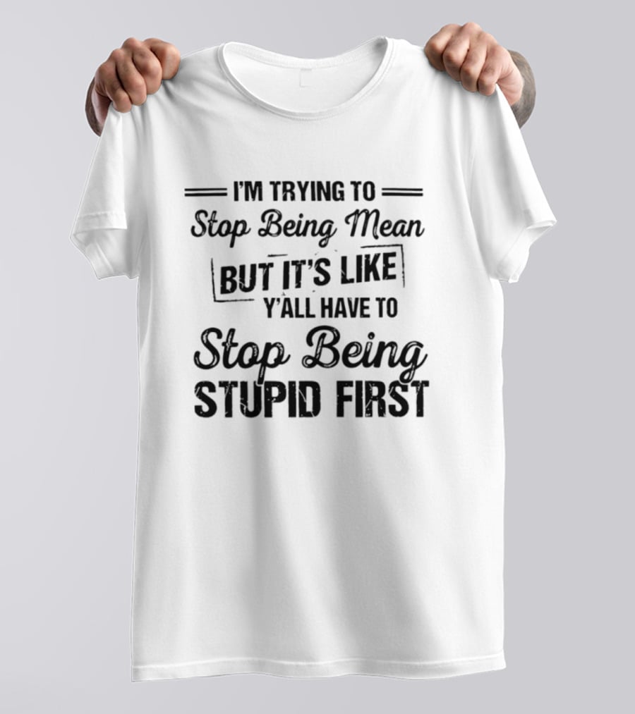 I'm Trying To Stop Being Mean But It's Like Y'all Have To Stop Being Stupid First T-Shirt
