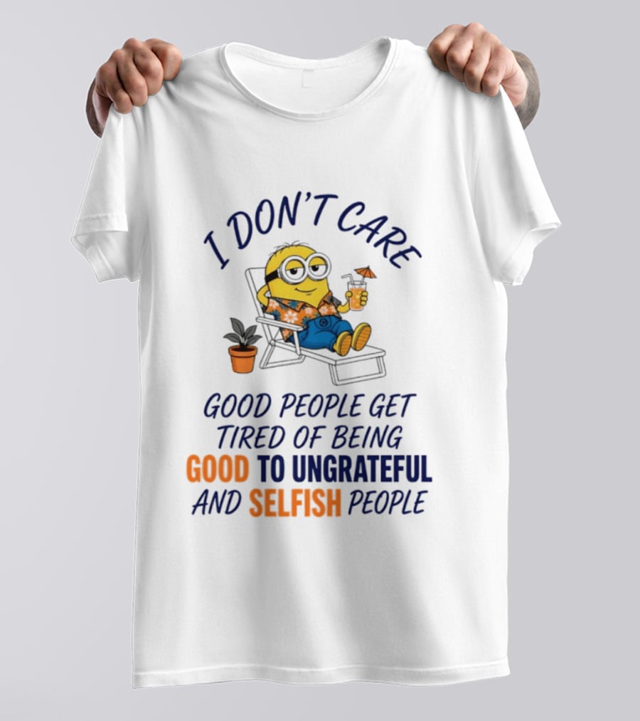 Minion I Don't Care Good People Get Tired Of Being Good To Ungrateful And Selfish People T-Shirt