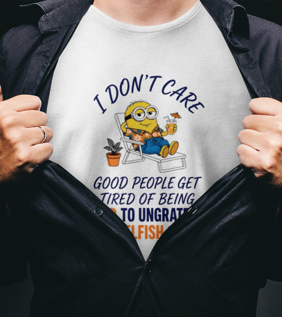 Minion I Don't Care Good People Get Tired Of Being Good To Ungrateful And Selfish People T-Shirt