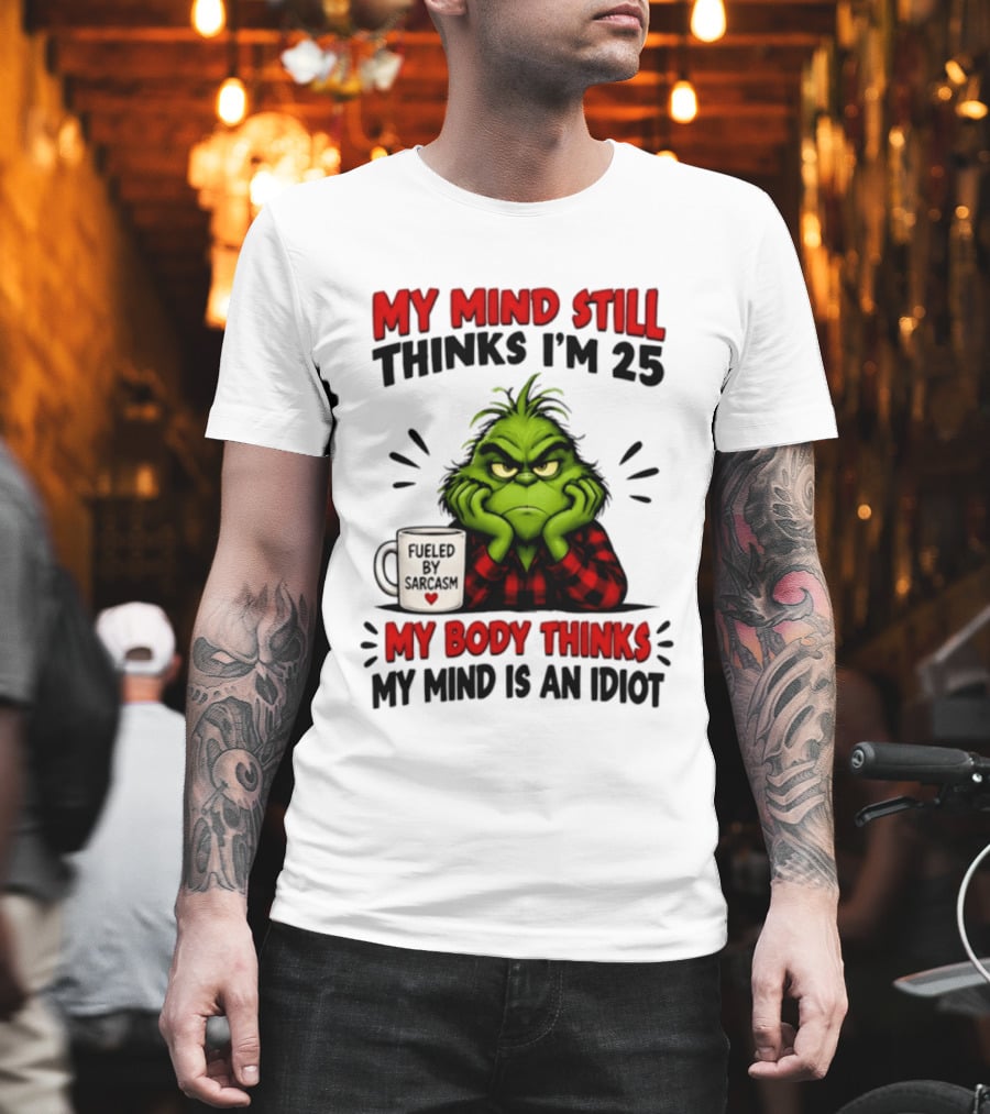 The Grinch My Mind Still Thinks I'm 25 Fueled By Sarcasm My Body Thinks My Mind Is An Idiot T-Shirt