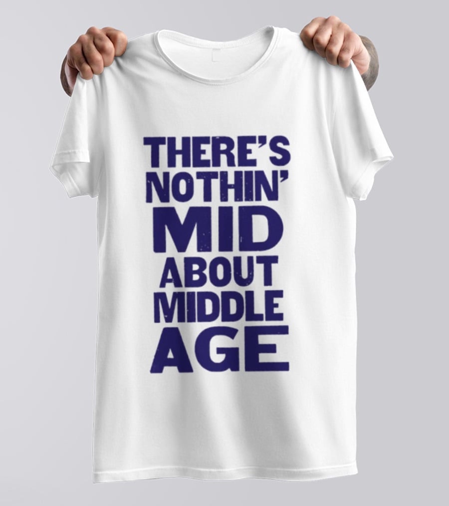 There Is Nothin' Mid About Middle Age T-Shirt