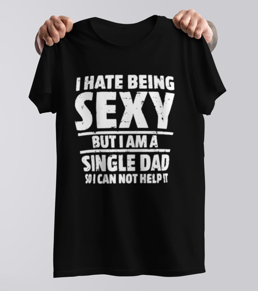 I Hate Being Sexy But I Am A Single Dad I Cannot Help It T-Shirt