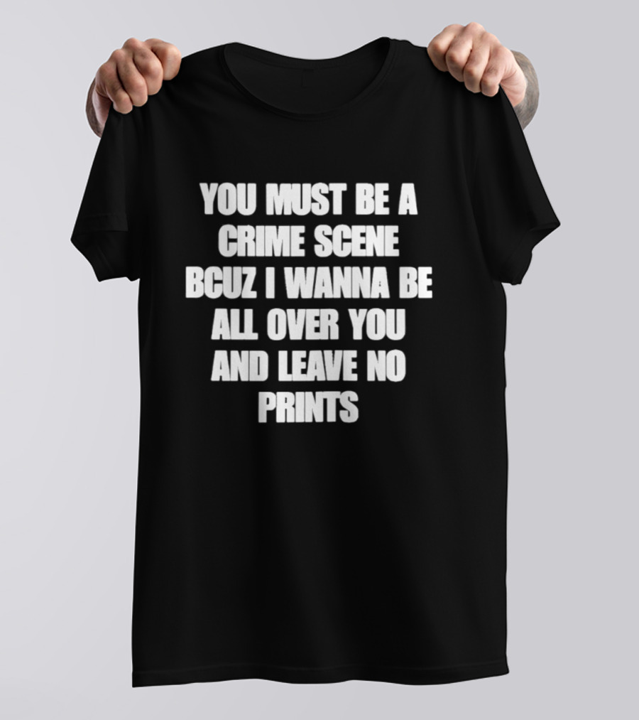 You Must Be A Crime Scene Bcuz I Wanna Be All Over You And Leave No Prints T-Shirt