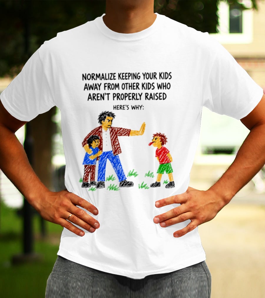 Normalize Keeping Your Kids Away From Other Kids Who Aren't Properly Raised Here's Why T-Shirt