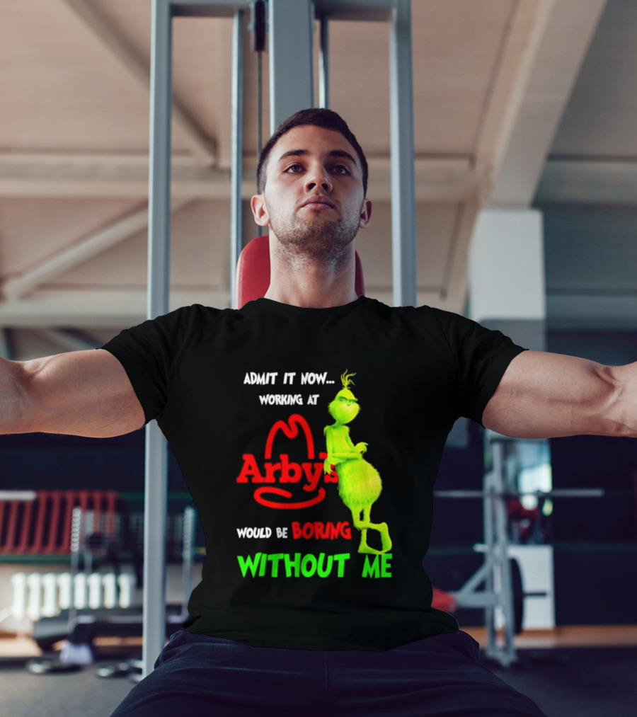 Admit It Now Grinch Working At Arby's Would Be Boring Without Me T-Shirt