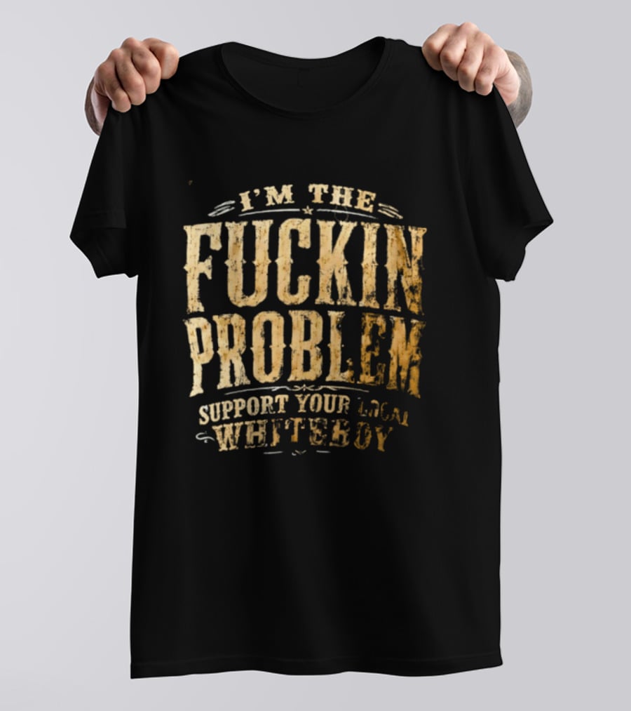 I'm The Fuckin Problem Support Your Local Whiteboy T-Shirt