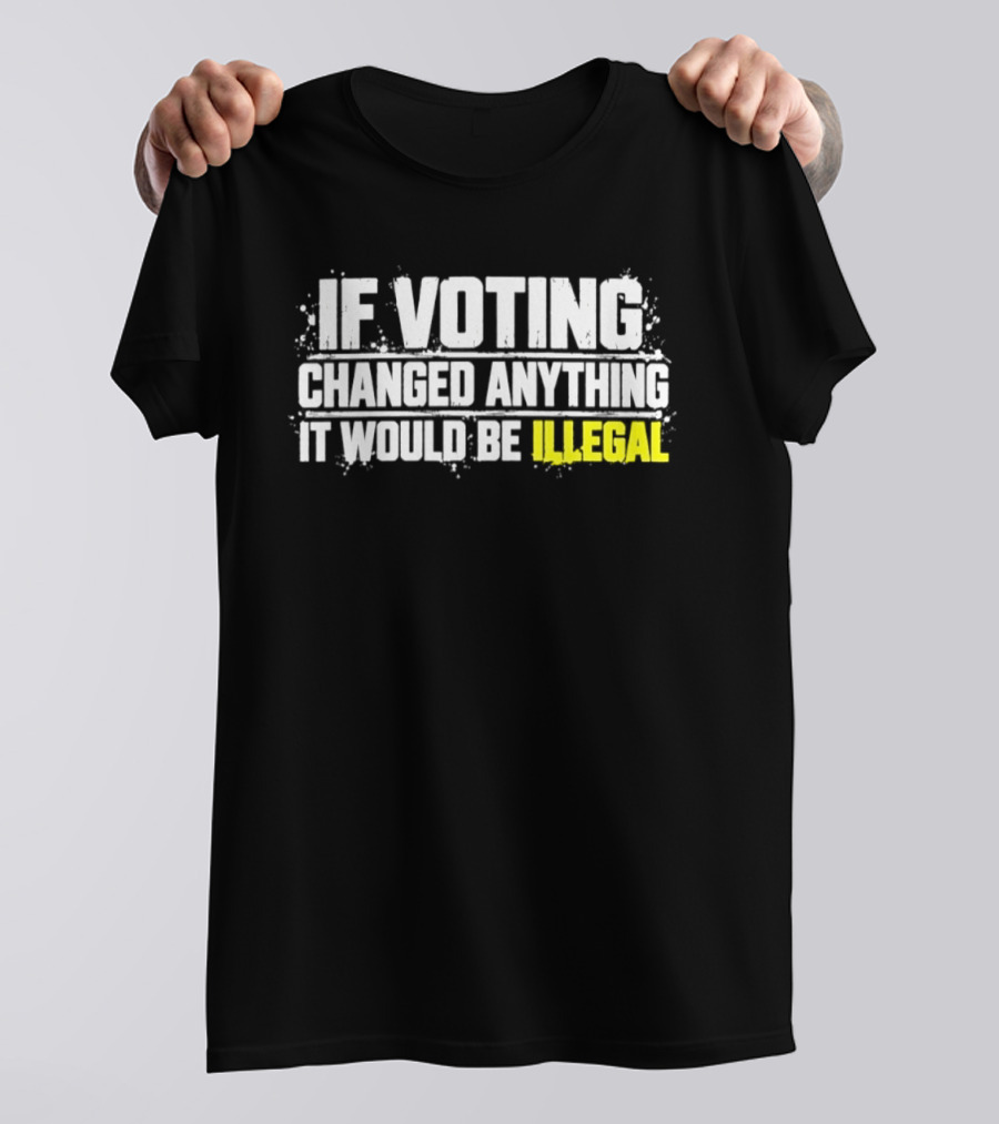 If Voting Changed Anything It Would Be Illegal T-Shirt