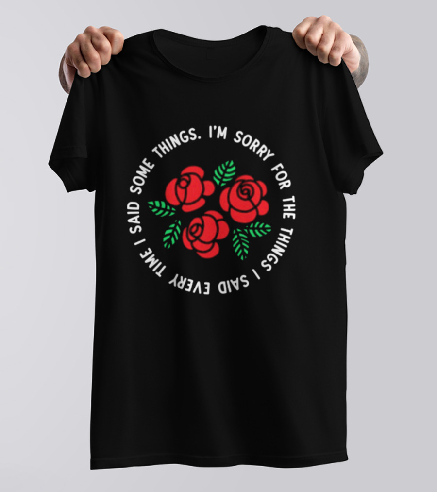 I'm Sorry For The Things I Said Every Time With Red Roses And Green Leaves T-Shirt