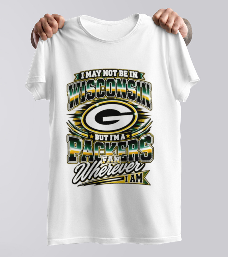 I May Not Be In Wisconsin But I'm A Packers Fan Wherever I Am T-Shirt