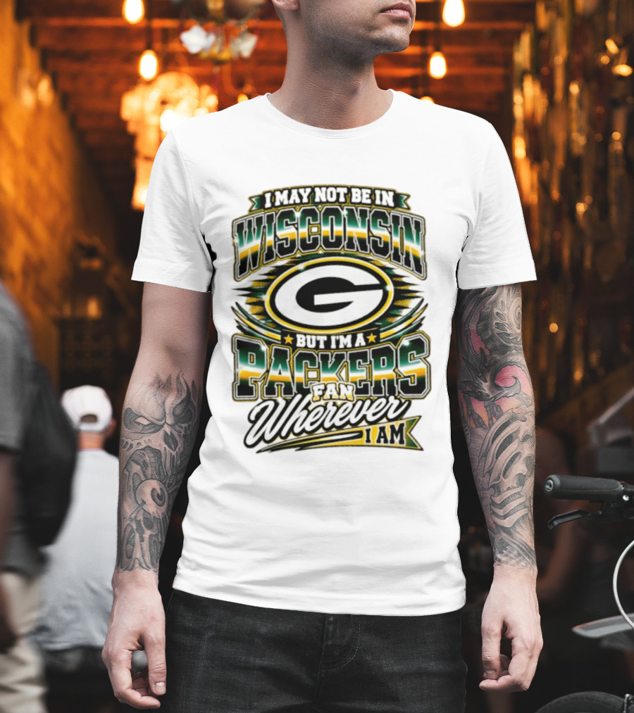 I May Not Be In Wisconsin But I'm A Packers Fan Wherever I Am T-Shirt