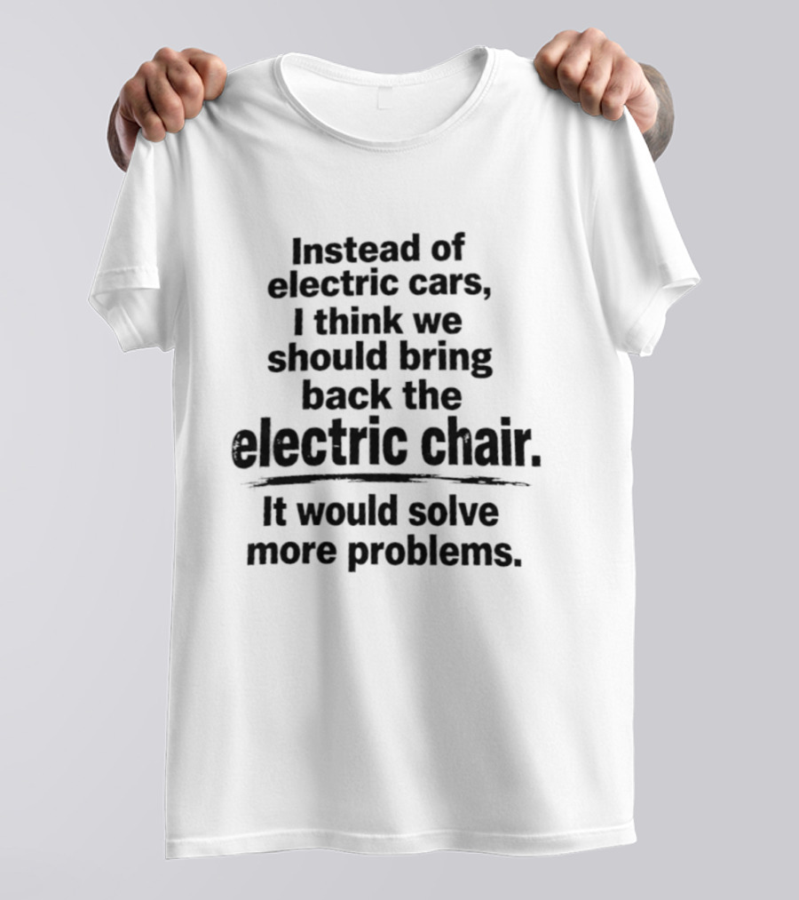Instead Of Electric Cars I Think We Should Bring Back The Electric Chair It Would Solve More Problems T-Shirt