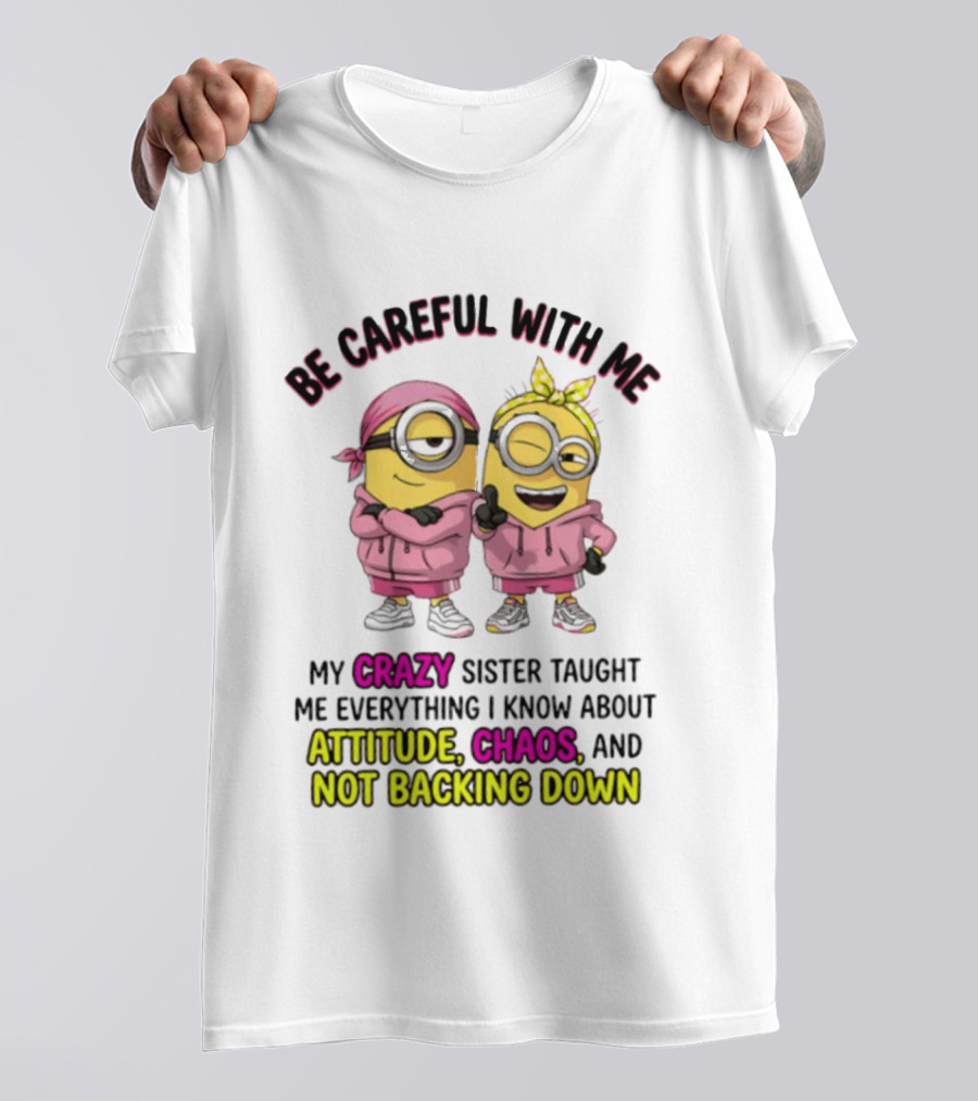 Be Careful With Me My Crazy Sister Taught Me Everything About Attitude Chaos Not Backing Down Minions T-Shirt