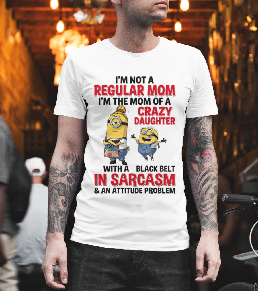 Minions I'm Not A Regular Mom I'm The Mom Of A Crazy Daughter With A Black Belt In Sarcasm And An Attitude Problem T-Shirt