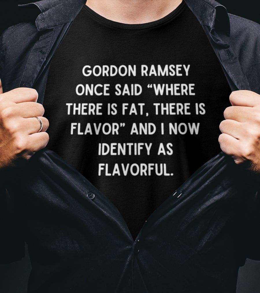 Gordon Ramsay Once Said Where There Is Fat There Is Flavor And I Now Identify As Flavorful T-Shirt