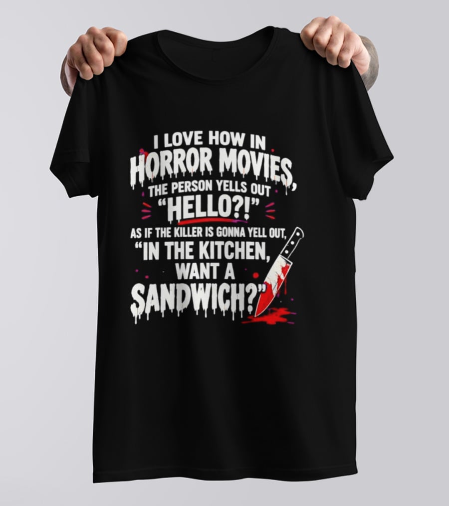 I Love How In Horror Movies The Person Yells Out Hello As If The Killer Yells In The Kitchen Want A Sandwich T-Shirt