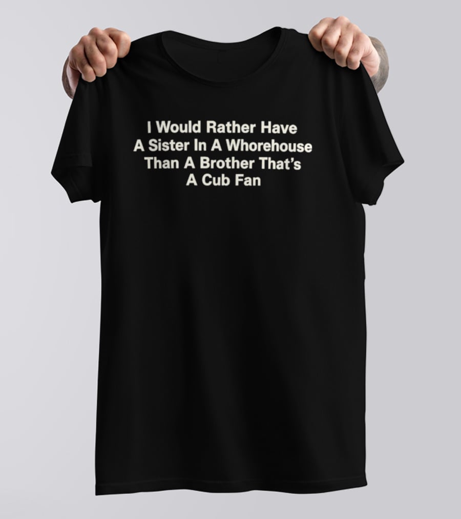 I Would Rather Have A Sister In A Whorehouse Than A Brother That's A Cub Fan T-Shirt
