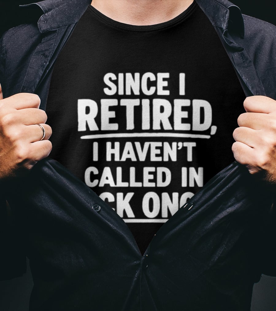 Since I Retired I Haven't Called In Sick Once T-Shirt