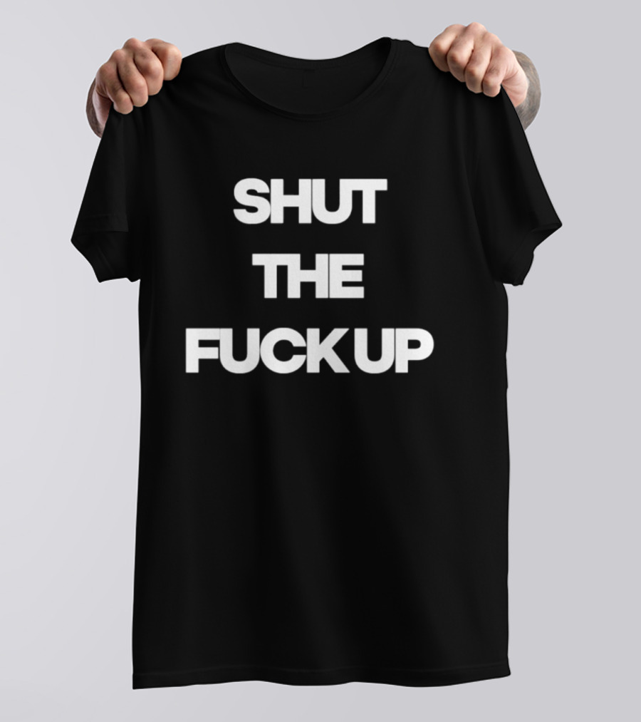 Shut The Fuck Up T-Shirt