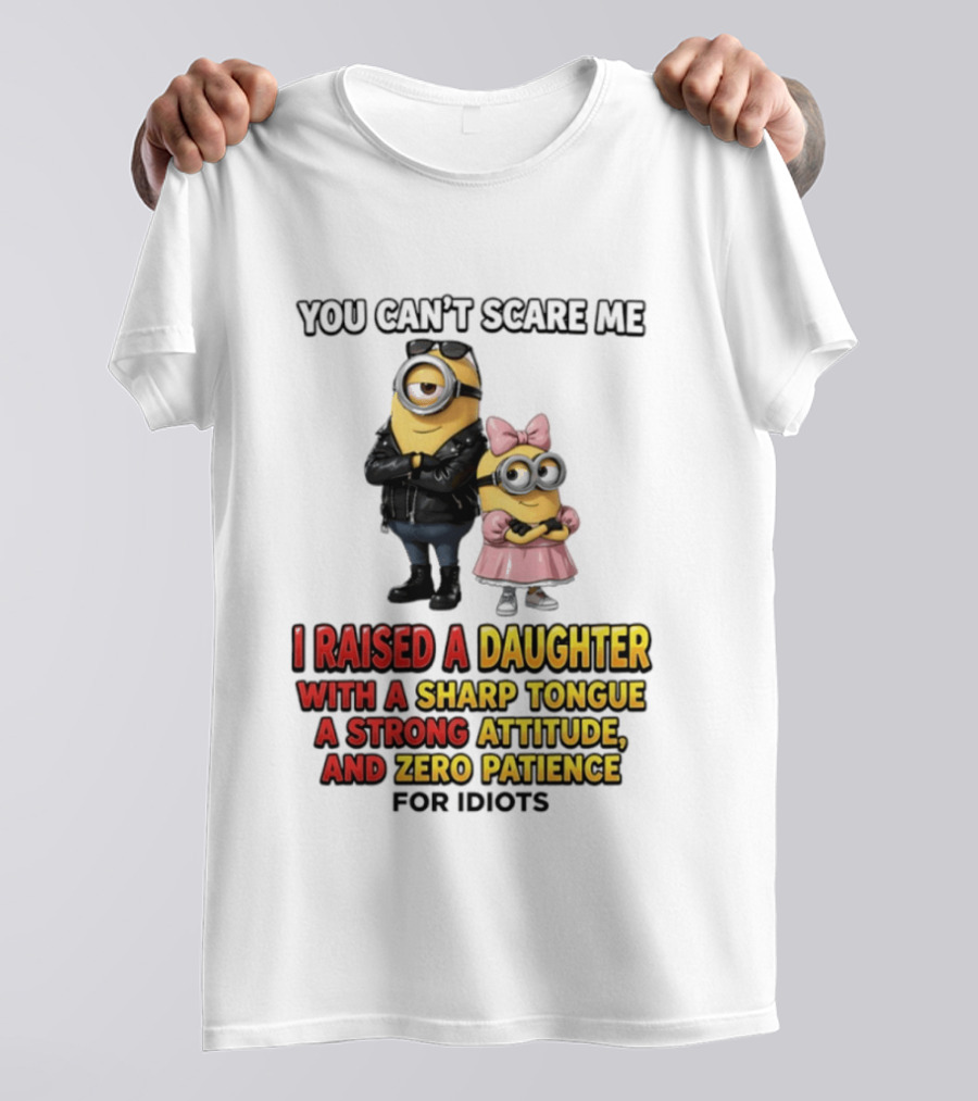You Can't Scare Me I Raised A Daughter With A Sharp Tongue A Strong Attitude And Zero Patience For Idiots Minions T-Shirt