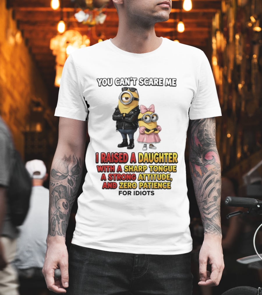 You Can't Scare Me I Raised A Daughter With A Sharp Tongue A Strong Attitude And Zero Patience For Idiots Minions T-Shirt