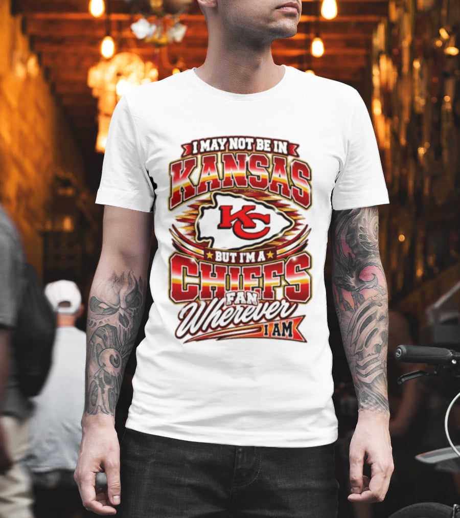I May Not Be In Kansas But I'm A Kansas City Chiefs Fan Wherever I Am T-Shirt