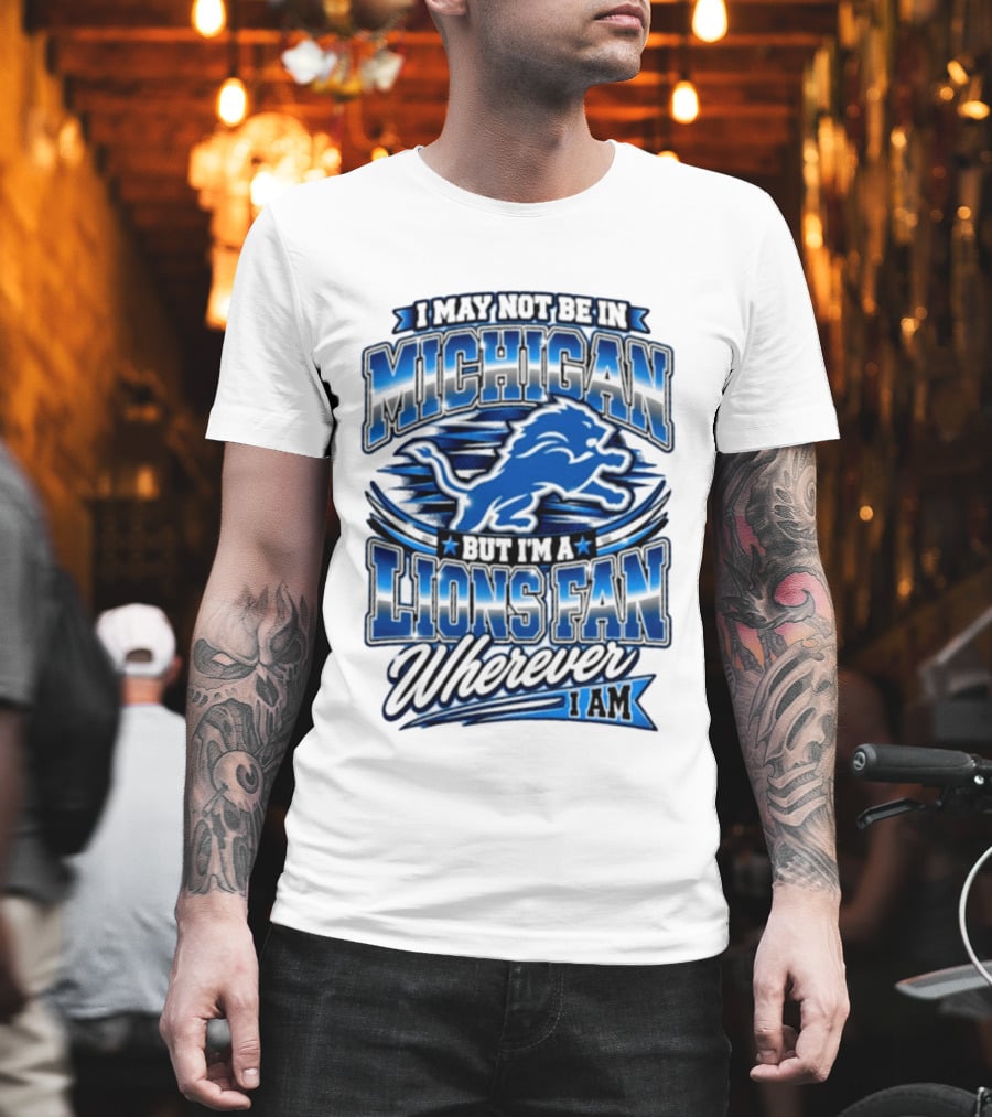 I May Not Be In Michigan But I'm A Lions Fan Wherever I Am T-Shirt