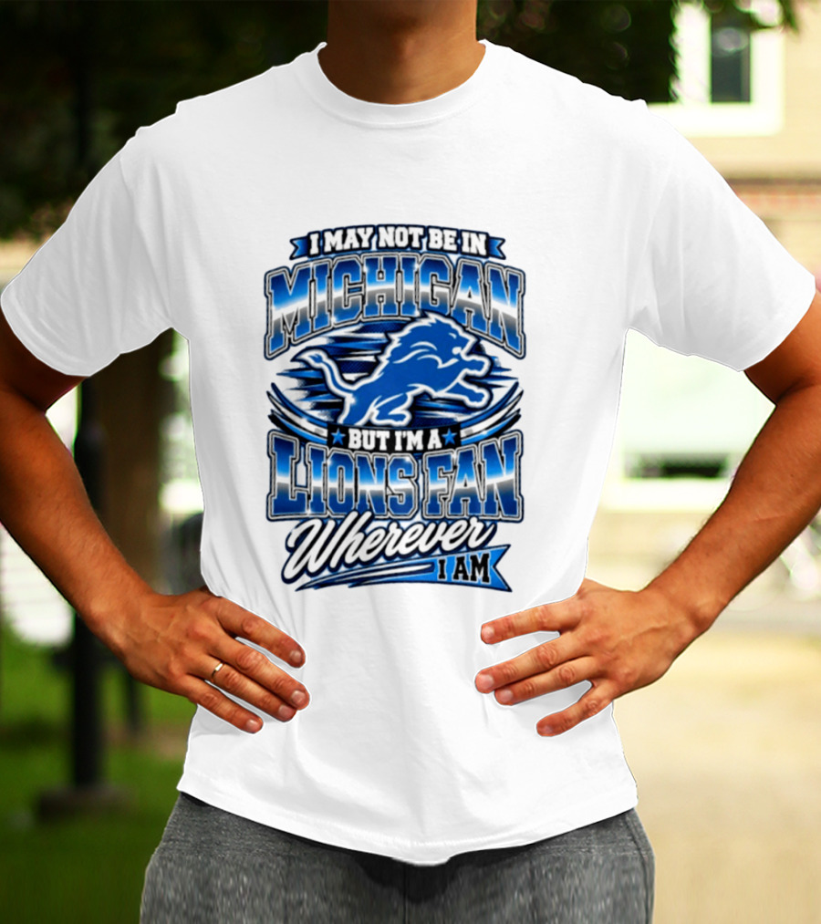 I May Not Be In Michigan But I'm A Lions Fan Wherever I Am T-Shirt