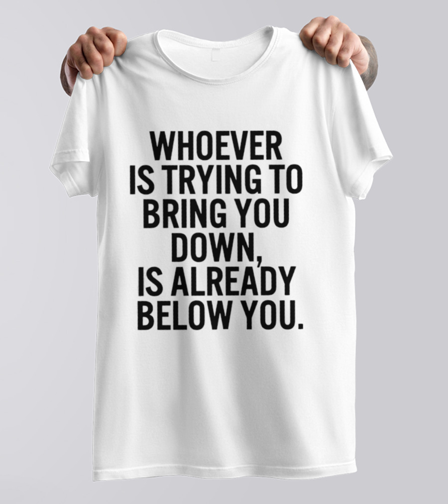 Whoever Is Trying To Bring You Down Is Already Below You Empowering Words T-Shirt